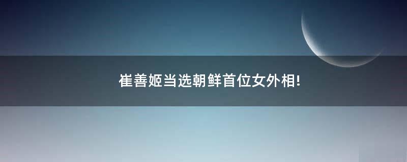 崔善姬当选朝鲜首位女外相!