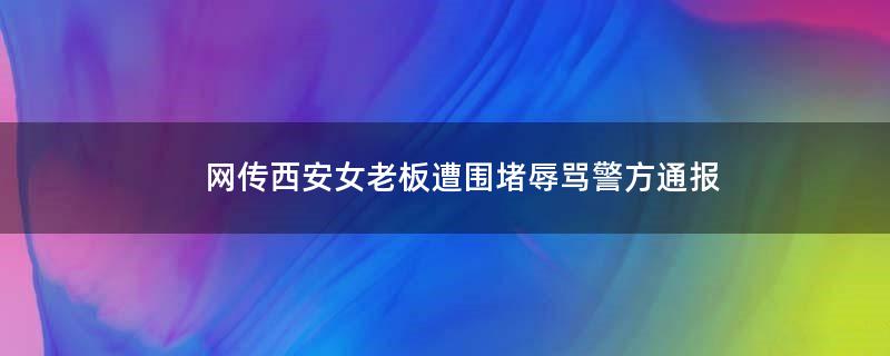 网传西安女老板遭围堵辱骂 警方通报