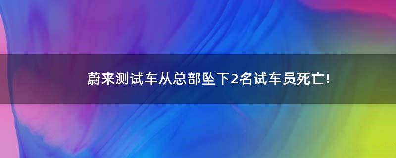 蔚来测试车从总部坠下 2名试车员死亡!