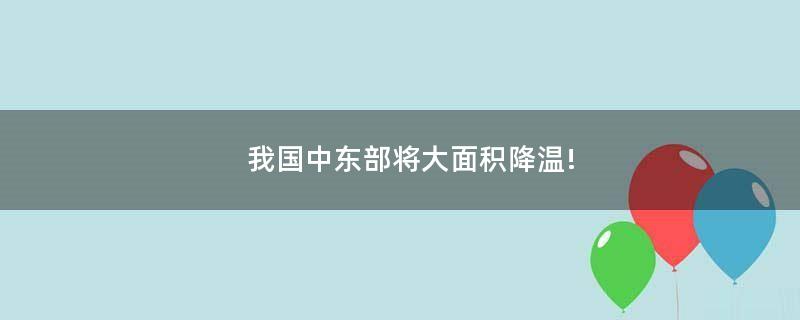 我国中东部将大面积降温!