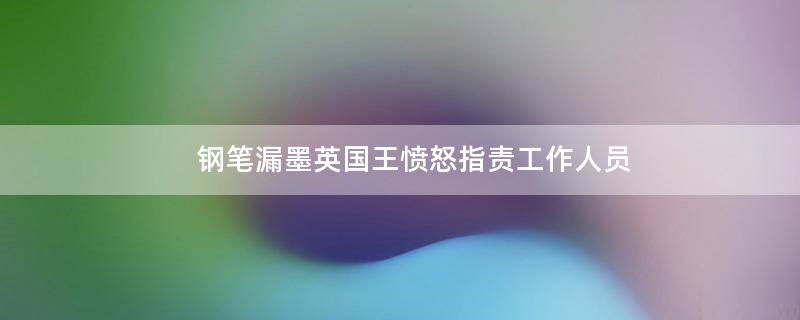 钢笔漏墨 英国王愤怒指责工作人员