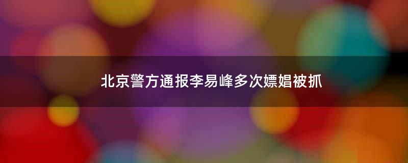 北京警方通报李易峰多次嫖娼被抓