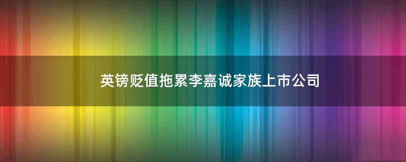 英镑贬值拖累李嘉诚家族上市公司