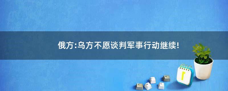 俄方:乌方不愿谈判 军事行动继续!