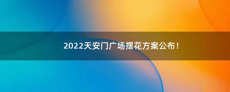 2022天安门广场摆花方案公布！