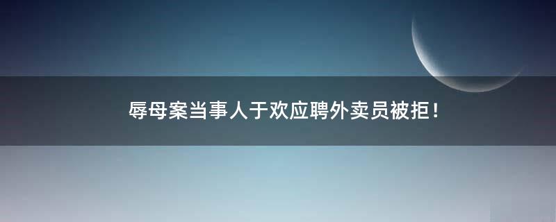 辱母案当事人于欢应聘外卖员被拒！