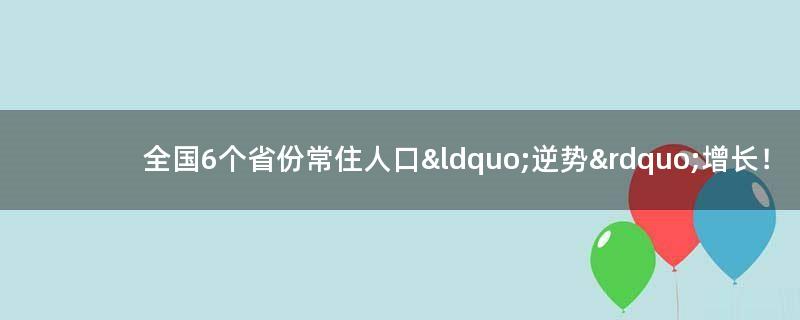 全国6个省份常住人口“逆势”增长！