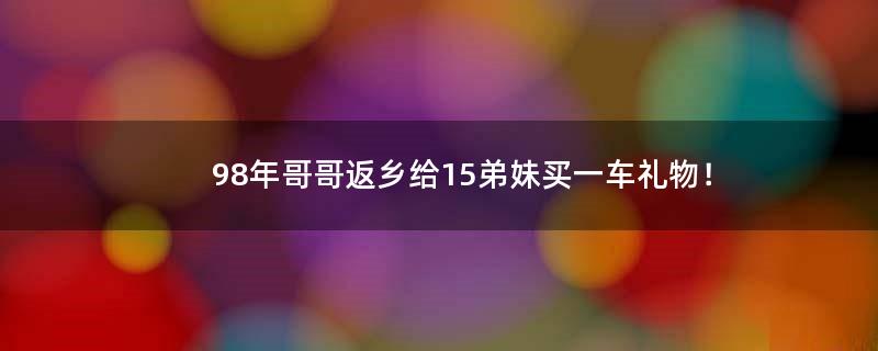 98年哥哥返乡给15弟妹买一车礼物！