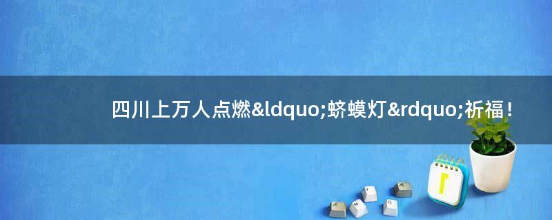 四川上万人点燃“蛴蟆灯”祈福！