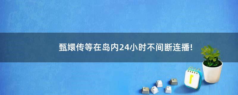 甄嬛传等在岛内24小时不间断连播!